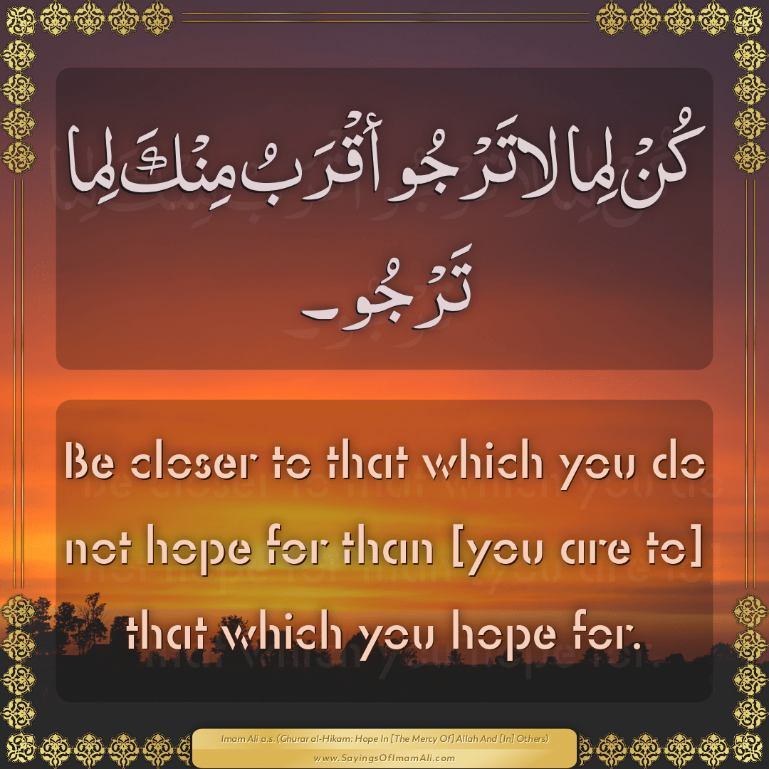 Be closer to that which you do not hope for than [you are to] that which...